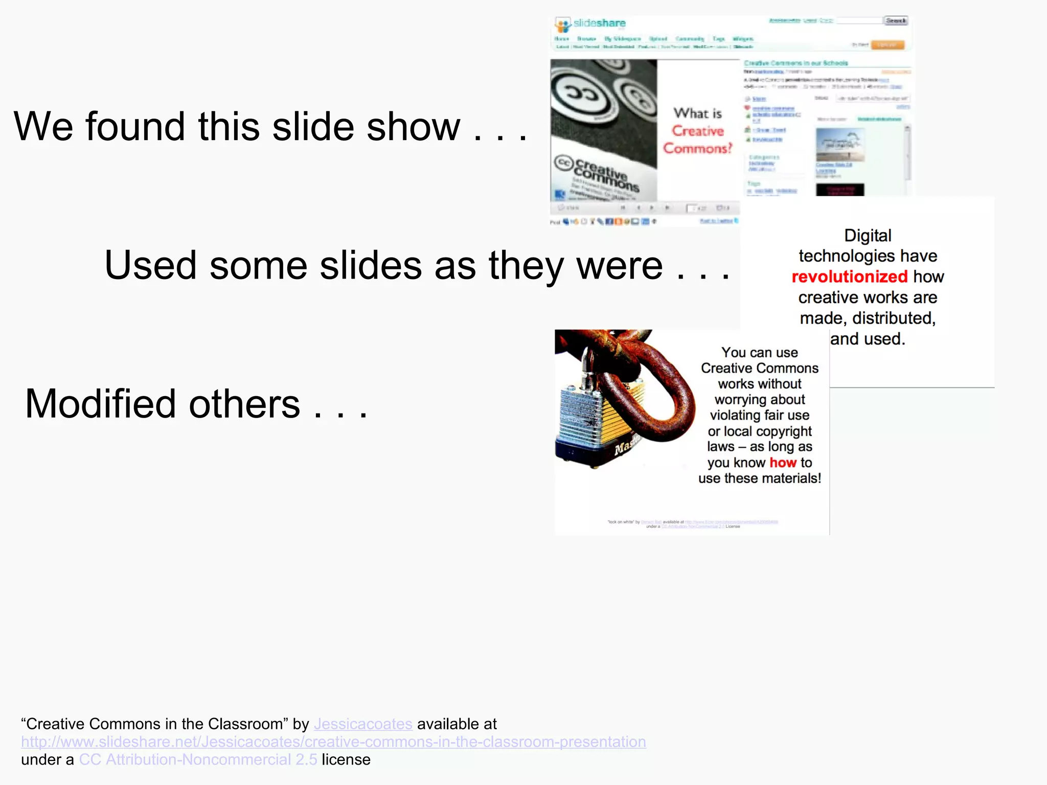 We found this slide show . . . Used some slides as they were . . . Modified others . . . “ Creative Commons in the Classroom” by  Jessicacoates  available at  http://www.slideshare.net/Jessicacoates/creative-commons-in-the-classroom-presentation   under a  CC Attribution-Noncommercial 2.5  license 