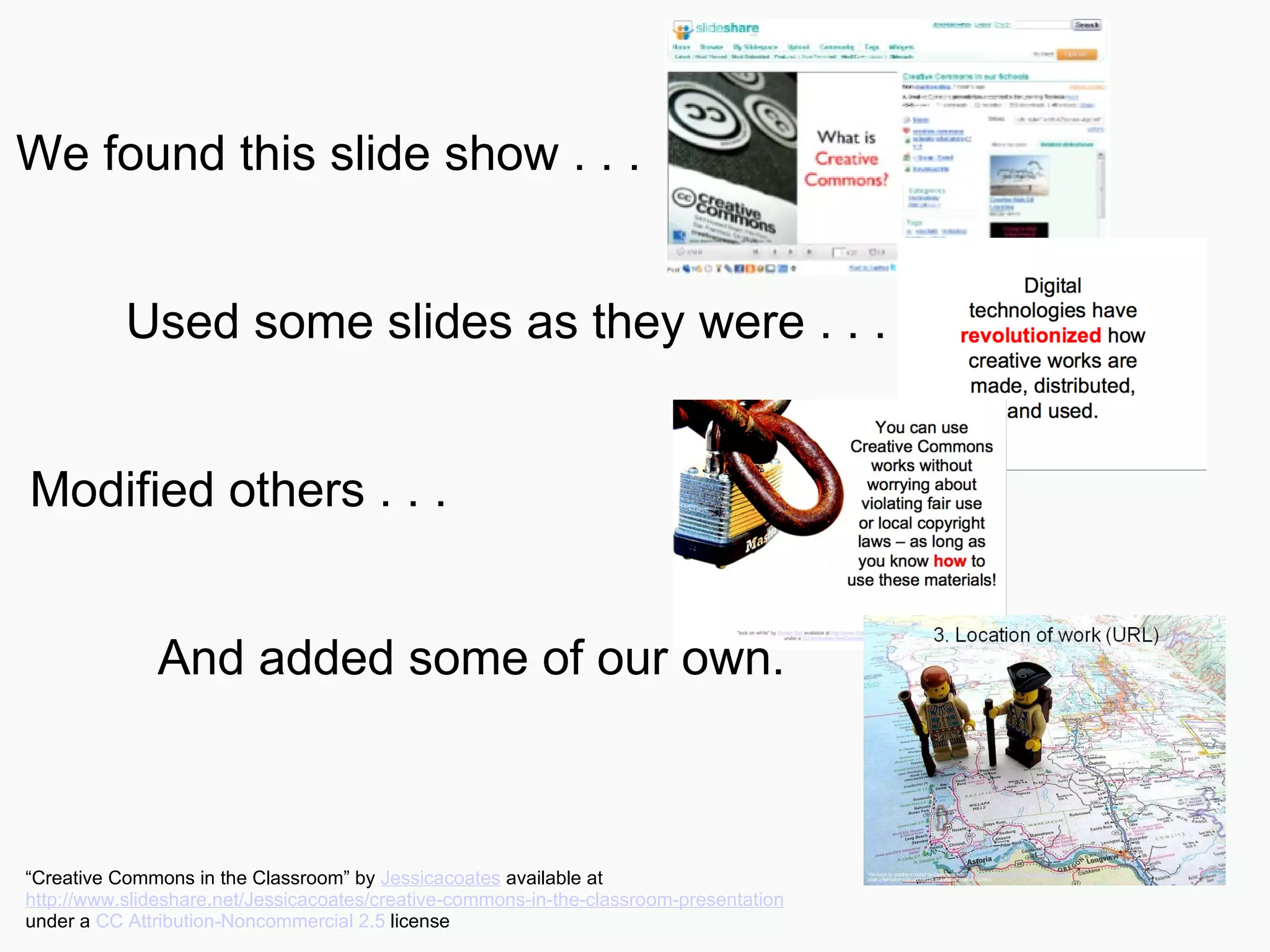 We found this slide show . . . Used some slides as they were . . . Modified others . . .   And added some of our own. “ Creative Commons in the Classroom” by  Jessicacoates  available at  http://www.slideshare.net/Jessicacoates/creative-commons-in-the-classroom-presentation   under a  CC Attribution-Noncommercial 2.5  license 