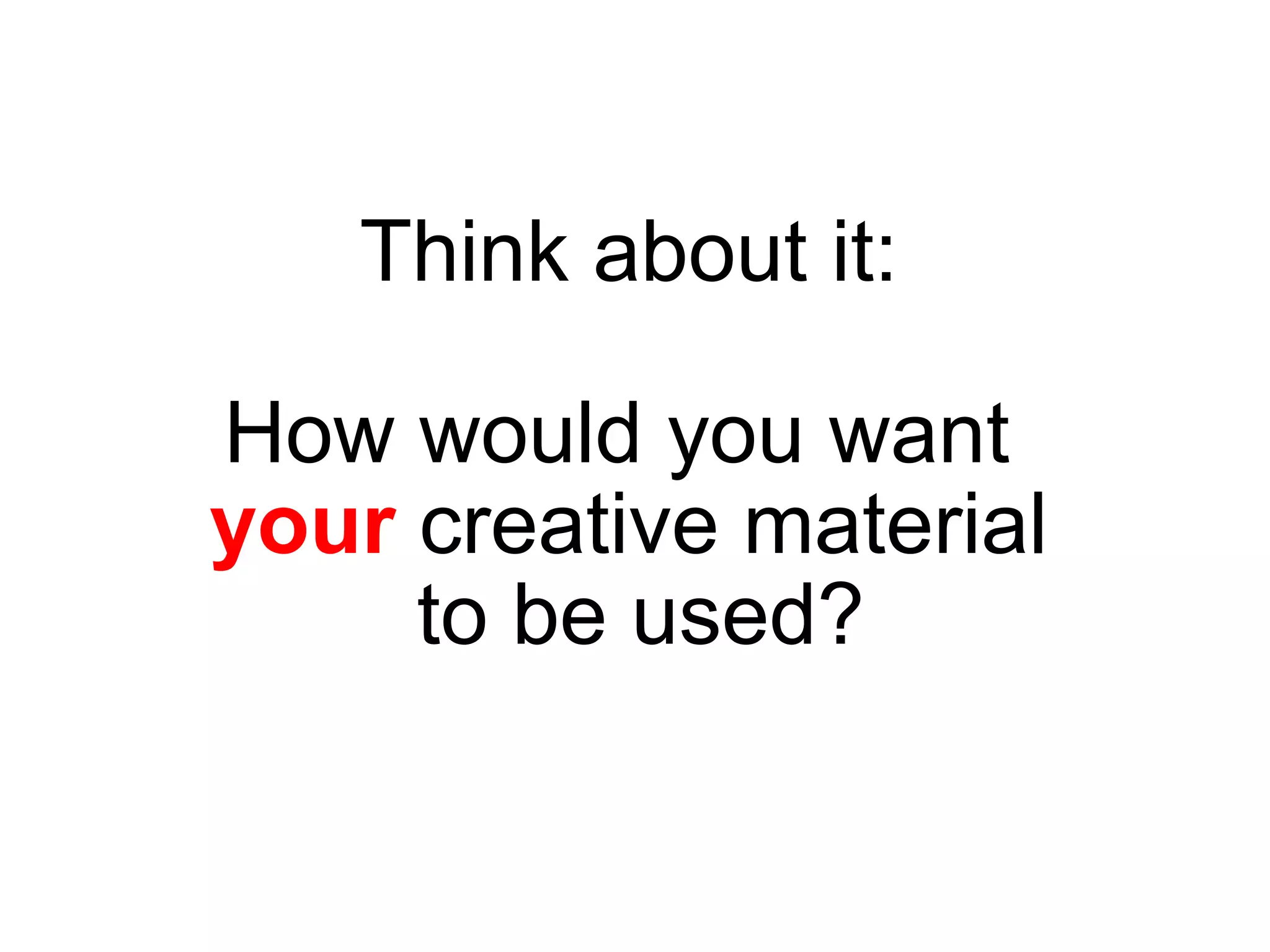 Think about it:  How would you want    your   creative material  to be used? 