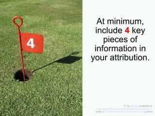 At minimum, include  4  key pieces of information in your attribution. “ 4” by  duncan  available at  http://www.flickr.com/photos/duncan/2741541671/   under a  CC Attribution-NonCommercial 2.0  License 