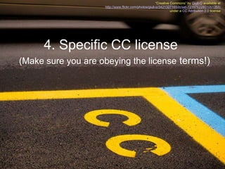 4. Specific CC license    (Make sure you are obeying the license  terms!) “ Creative Commons” by  Giuli-O  available at http://www.flickr.com/photos/giuli-o/3421327165/in/set-72157622801051357/ under a  CC Attribution 2.0  license 