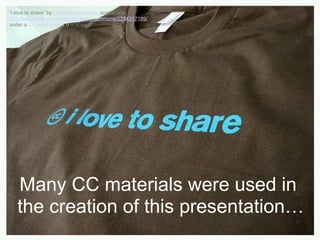 Many CC materials were used in  the creation of this presentation… “ i love to share ”  by  creativecommoners  available at  http://www.flickr.com/photos/creativecommons/2294317199/  under a  CC Attribution 2.0  license 