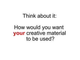 Think about it:  How would you want    your   creative material  to be used? 