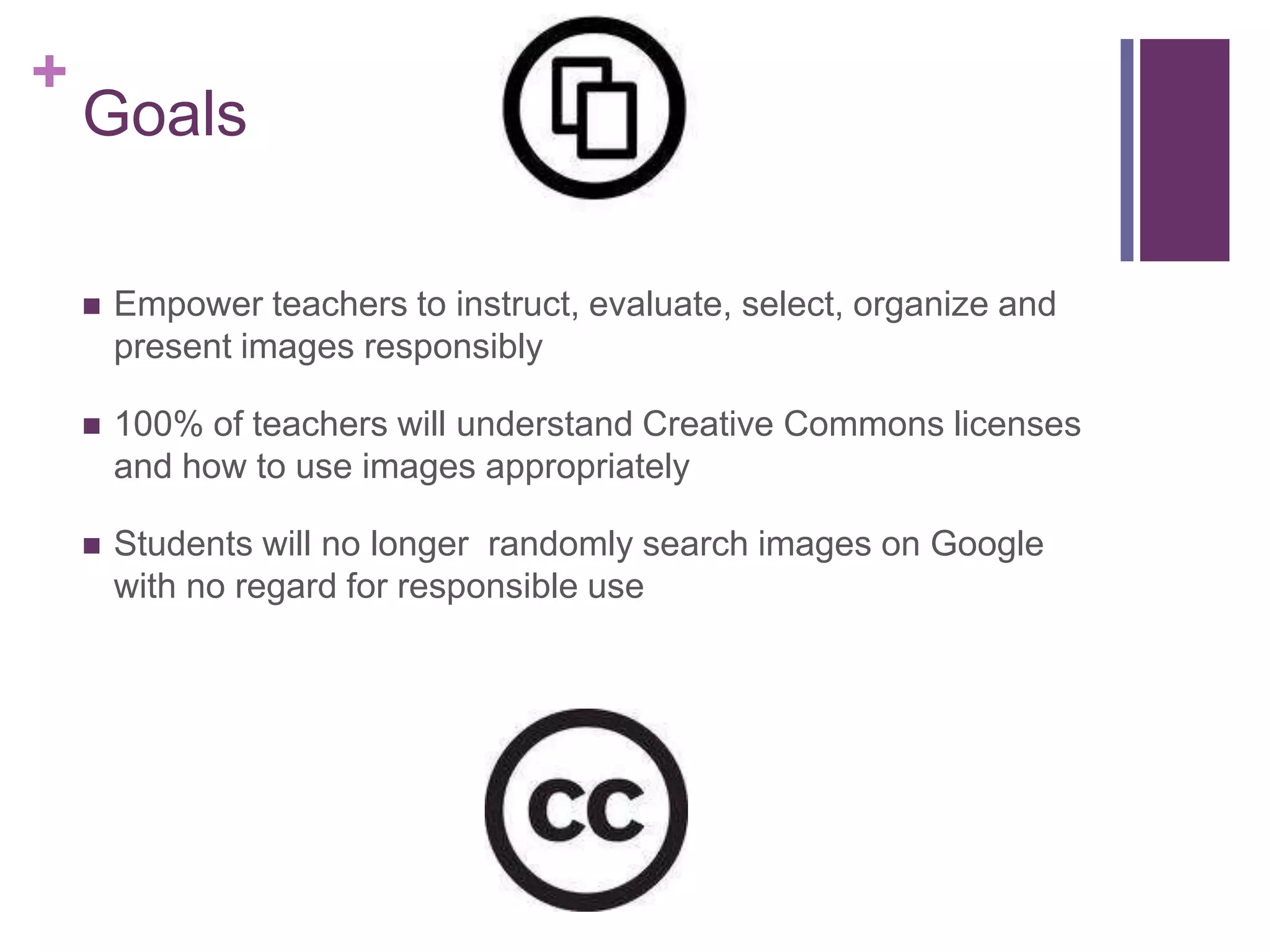 GoalsEmpower teachers to instruct, evaluate, select, organize and present images responsibly100% of teachers will understand Creative Commons licenses and how to use images appropriately Students will no longer  randomly search images on Google with no regard for responsible use