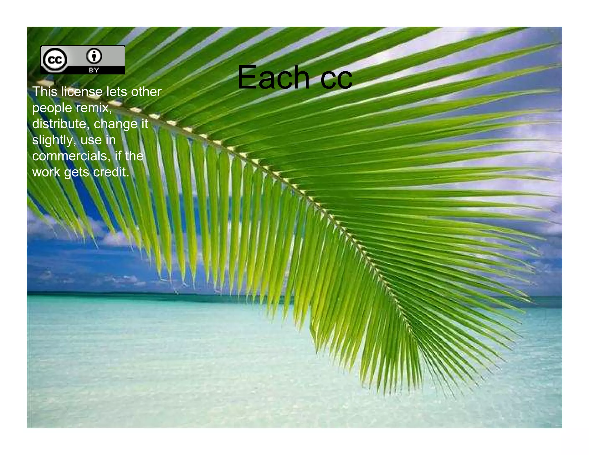This license lets other
                          Each cc
people remix,
distribute, change it
slightly, use in
commercials, if the
work gets credit.
 