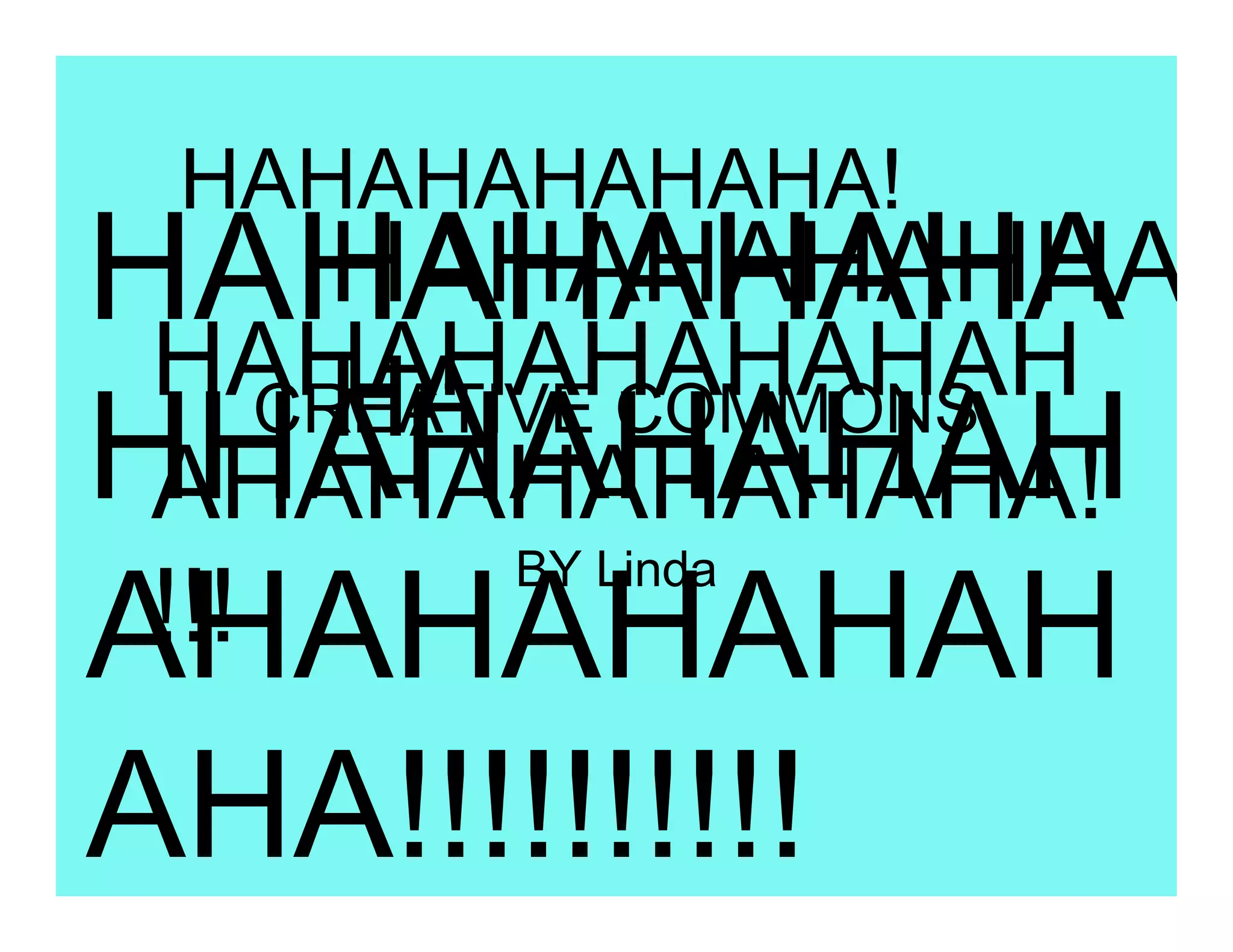 HAHAHAHAHAHA!
HAHAHAHAHA
       HAHAHAHAHHA
 HAHAHAHAHAHAH
       HA
     CREATIVE COMMONS
HHAHAHAHAH
 AHAHAHAHAHAHA!
        BY Linda
 !!!
AHAHAHAHAH
AHA!!!!!!!!!!
 
