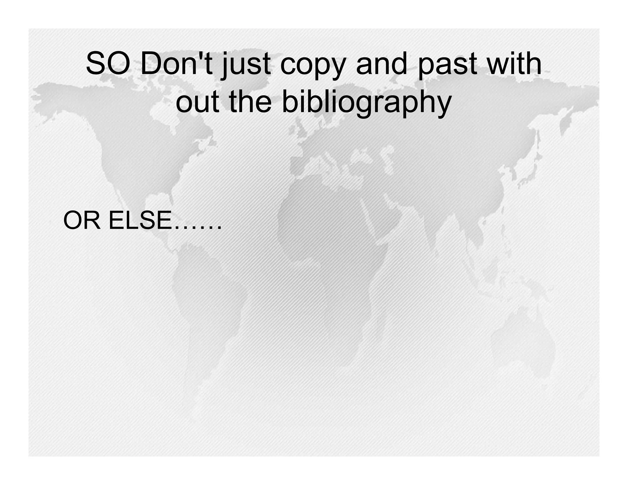 SO Don't just copy and past with
      out the bibliography


OR ELSE……
 