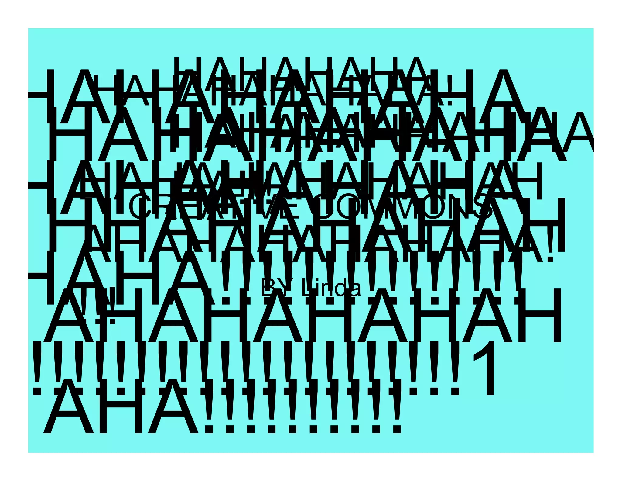 HAHAHAHA
HAHAHAHAHA
  HAHAHAHAHAHA!
  HAHAHAHAHA
     HAHAHAHAHHA
     HAHAHAHA
HAHAHAHAHA
  HAHAHAHAHAHAH
     HA!!! COMMONS
     HA
   CREATIVE
  HHAHAHAHAH
   AHAHAHAHAHAHA!
HAHA!!!!!!!!!!!!!!!
   !!!
          BY Linda
  AHAHAHAHAH
!!!!!!!!!!!!!!!!!!!!!!1
  AHA!!!!!!!!!!
 