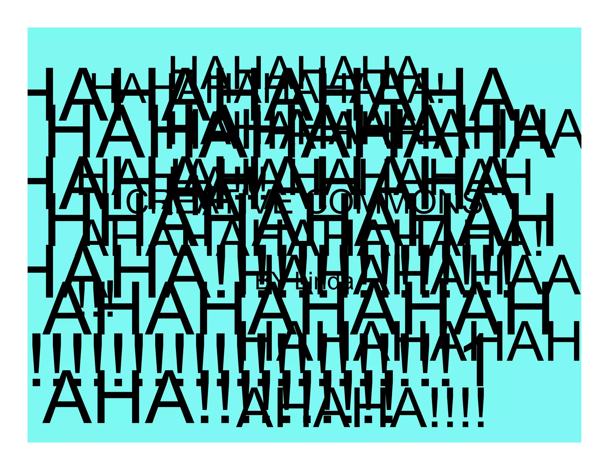 HAHAHAHA
HAHAHAHAHA
  HAHAHAHAHAHA!
  HAHAHAHAHA
     HAHAHAHAHHA
     HAHAHAHA
HAHAHAHAHA
  HAHAHAHAHAHAH
     HA!!! COMMONS
     HA
   CREATIVE
  HHAHAHAHAH
   AHAHAHAHAHAHA!
HAHA!!!!!!!!!!!!!!!
   !!!     HAHAHAHAA
         BY Linda
  AHAHAHAHAH
           HAHAHAHAH
!!!!!!!!!!!!!!!!!!!!!!1
  AHA!!!!!!!!!!
         AHAHA!!!!
 