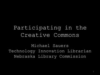 Participating in theCreative Commons Michael SauersTechnology Innovation LibrarianNebraska Library Commission 1 