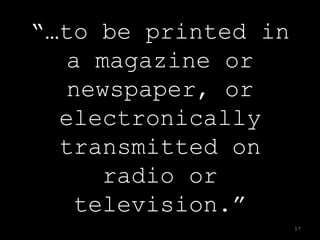 “…to be printed in
   a magazine or
   newspaper, or
  electronically
  transmitted on
     radio or
   television.”
                     17
 
