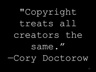 "Copyright
  treats all
 creators the
    same.”
―Cory Doctorow
                 31
 