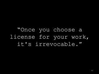 “Once you choose a
license for your work,
  it's irrevocable.”



                         64
 