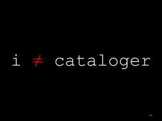 i ≠ cataloger

            84
 