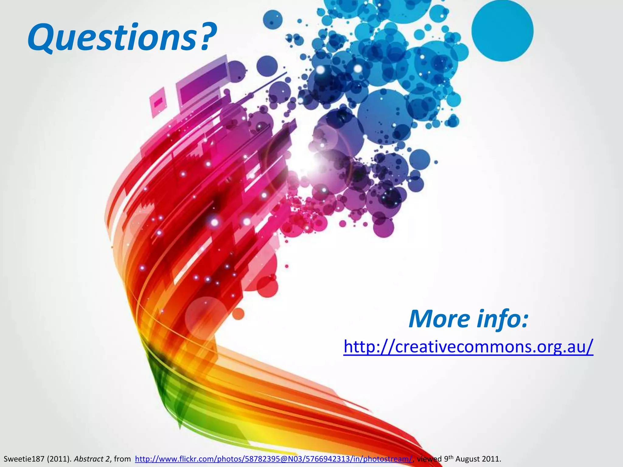 Questions?




                                                                                                        More info:
                                                                                        http://creativecommons.org.au/




Sweetie187 (2011). Abstract 2, from http://www.flickr.com/photos/58782395@N03/5766942313/in/photostream/, viewed 9th August 2011.
 