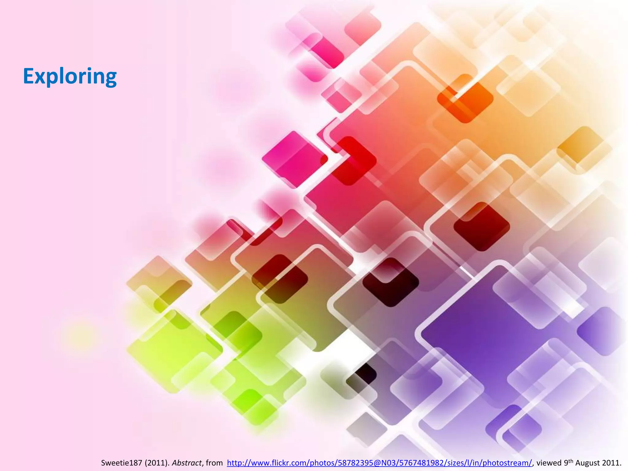 Exploring




       Sweetie187 (2011). Abstract, from http://www.flickr.com/photos/58782395@N03/5767481982/sizes/l/in/photostream/, viewed 9th August 2011.
 