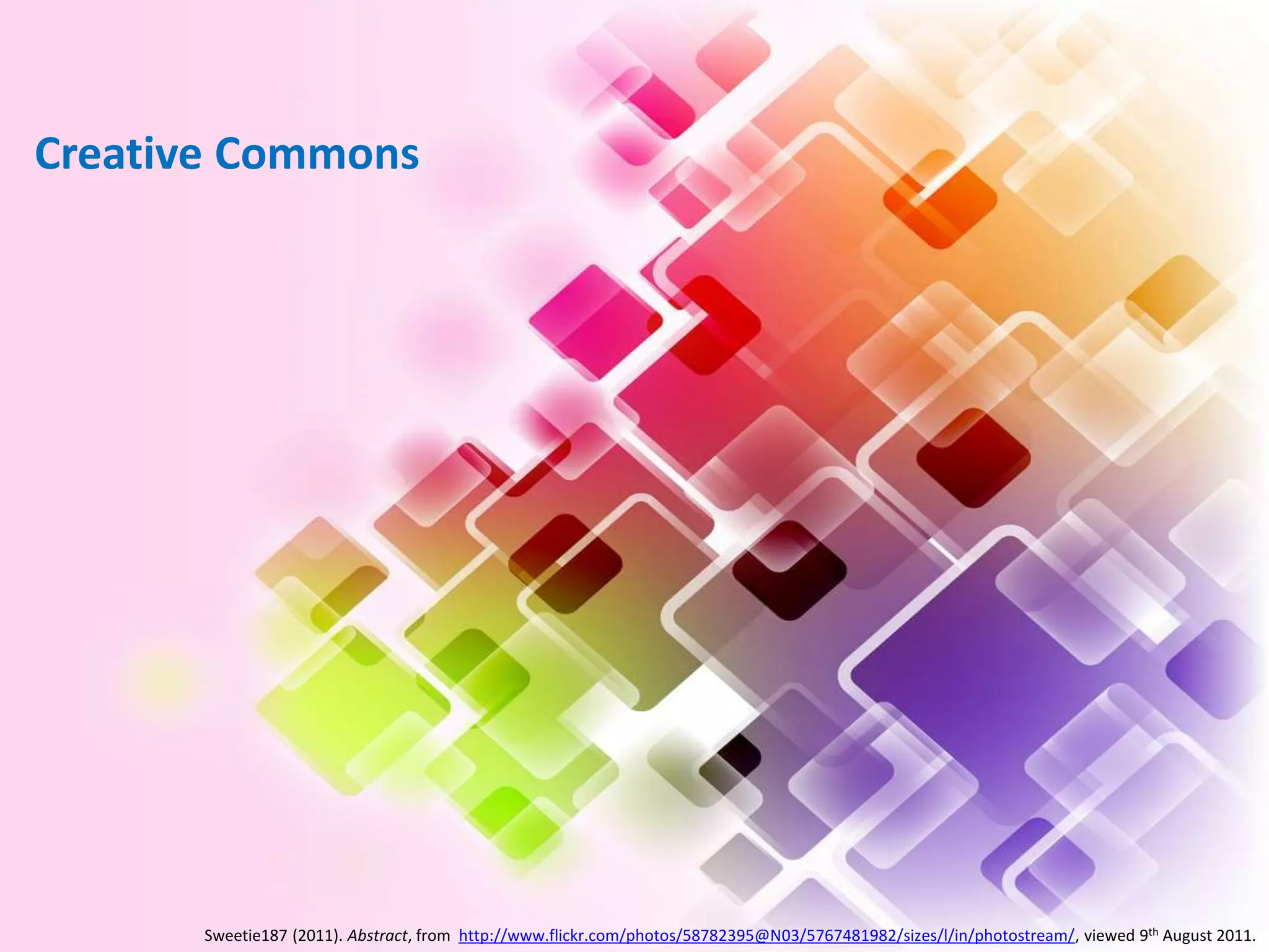 Creative Commons




       Sweetie187 (2011). Abstract, from http://www.flickr.com/photos/58782395@N03/5767481982/sizes/l/in/photostream/, viewed 9th August 2011.
 