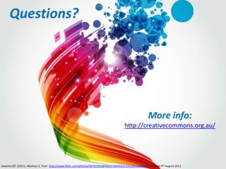 Questions?




                                                                                                        More info:
                                                                                        http://creativecommons.org.au/




Sweetie187 (2011). Abstract 2, from http://www.flickr.com/photos/58782395@N03/5766942313/in/photostream/, viewed 9th August 2011.
 