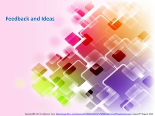 Feedback and Ideas




       Sweetie187 (2011). Abstract, from http://www.flickr.com/photos/58782395@N03/5767481982/sizes/l/in/photostream/, viewed 9th August 2011.
 