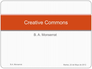 Creative Commons

                    B. A. Monserrat




B.A. Monserrat                        Martes, 22 de Mayo de 2012
 