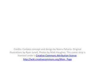 Credits: Cartoon concept and design by Neeru Paharia. Original
illustrations by Ryan Junell, Photos by Matt Haughey. This comic strip is
         licensed under a Creative Commons Attribution license.
              http://wiki.creativecommons.org/Main_Page
 