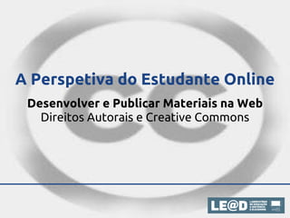 A Perspetiva do Estudante Online
 Desenvolver e Publicar Materiais na Web
   Direitos Autorais e Creative Commons
 