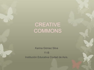 CREATIVE
       COMMONS


        Karina Gómez Silva
                11-B
Institución Educativa Ciudad de Asís.
 