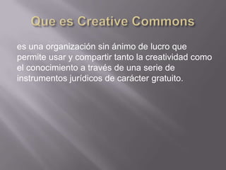es una organización sin ánimo de lucro que
permite usar y compartir tanto la creatividad como
el conocimiento a través de ...