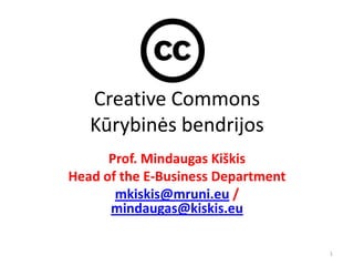 Creative Commons
   Kūrybinės bendrijos
      Prof. Mindaugas Kiškis
Head of the E-Business Department
       mkiskis@mruni.eu /
      mindaugas@kiskis.eu

                                    1
 