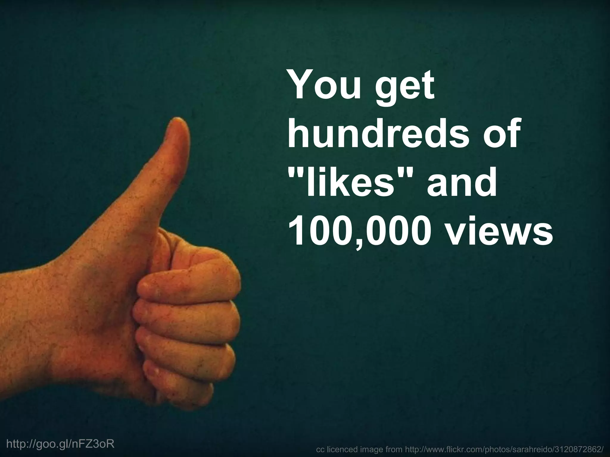 cc licenced image from http://www.flickr.com/photos/sarahreido/3120872862/
You get
hundreds of
"likes" and
100,000 views
http://goo.gl/nFZ3oR
 