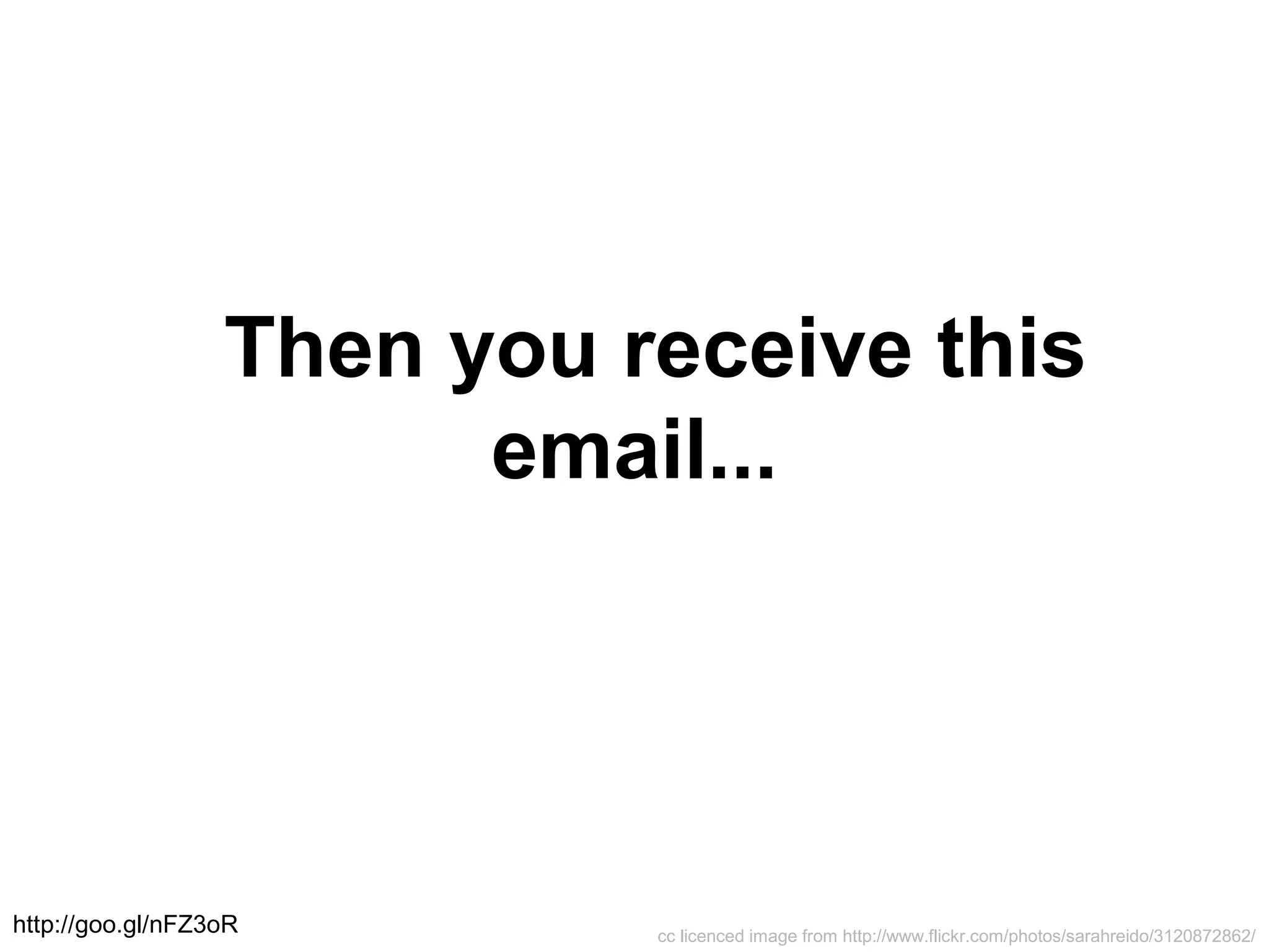 cc licenced image from http://www.flickr.com/photos/sarahreido/3120872862/
Then you receive this
email...
http://goo.gl/nFZ3oR
 
