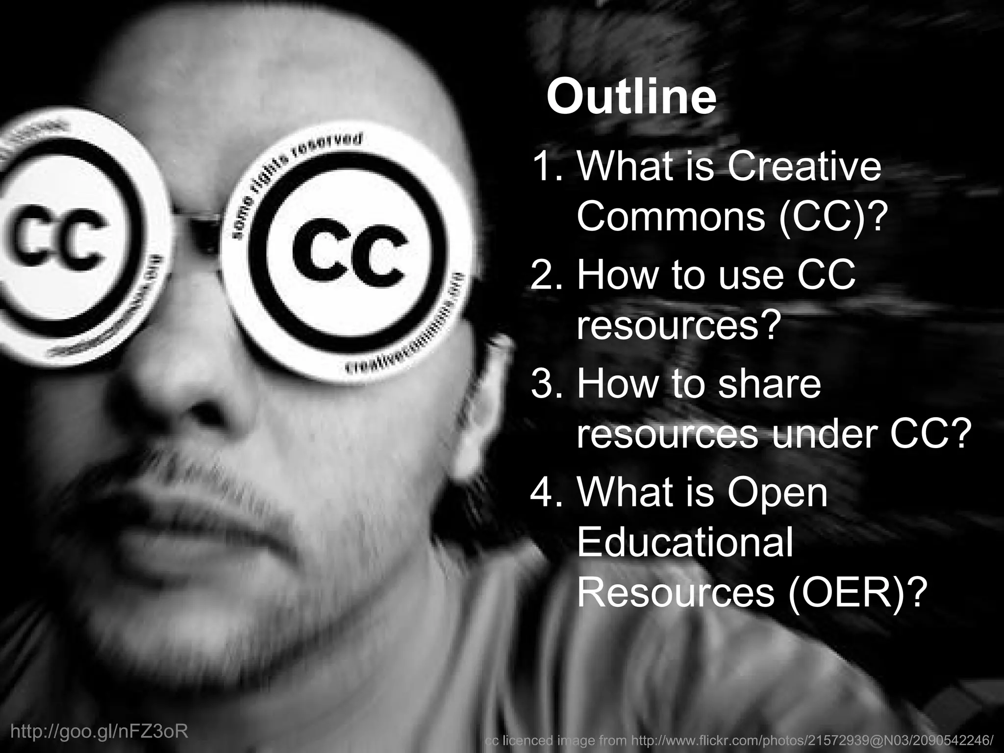Outline
1. What is Creative
Commons (CC)?
2. How to use CC
resources?
3. How to share
resources under CC?
4. What is Open
Educational
Resources (OER)?
cc licenced image from http://www.flickr.com/photos/21572939@N03/2090542246/
http://goo.gl/nFZ3oR
 