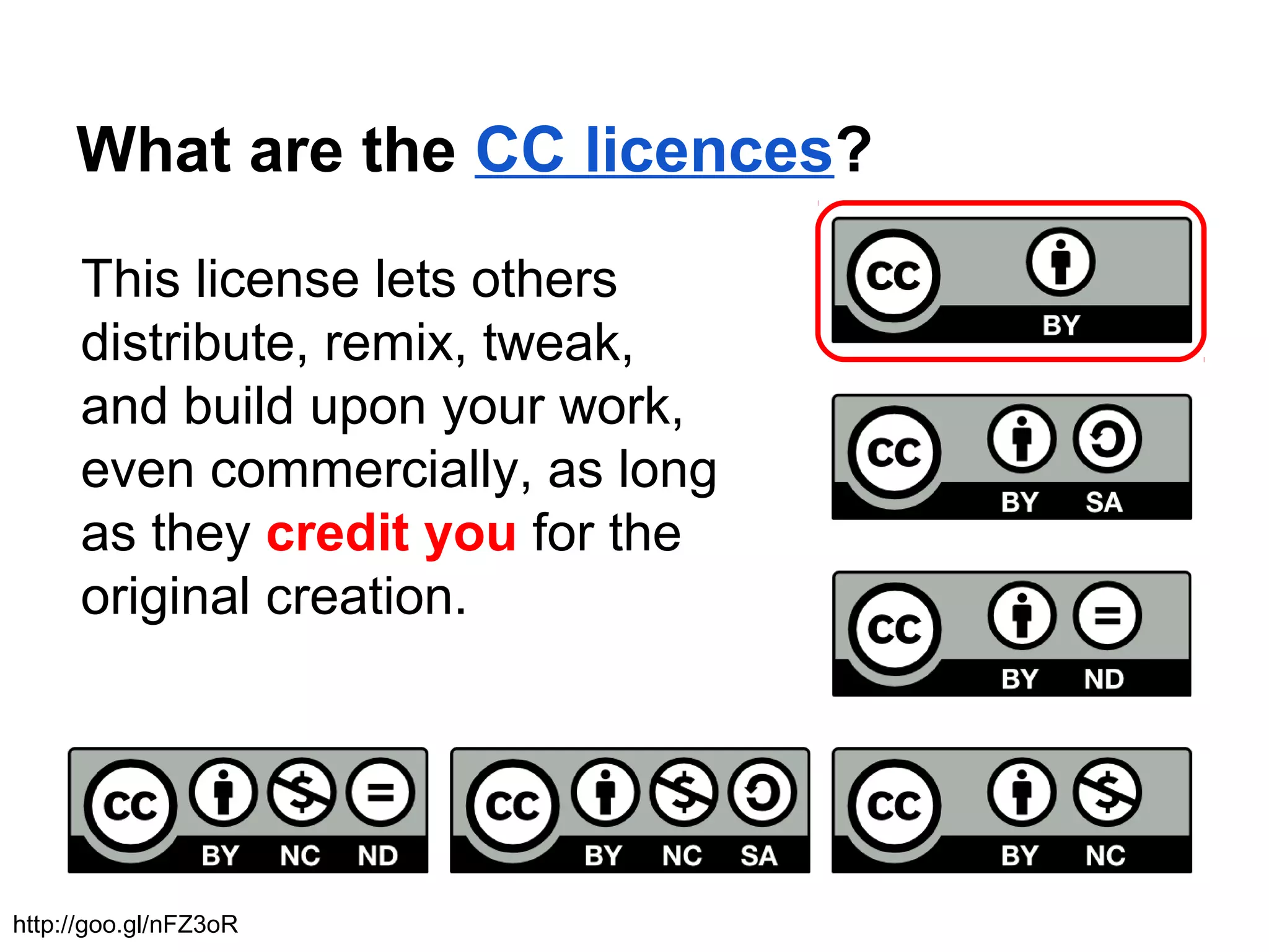 What are the CC licences?
This license lets others
distribute, remix, tweak,
and build upon your work,
even commercially, as long
as they credit you for the
original creation.
http://goo.gl/nFZ3oR
 
