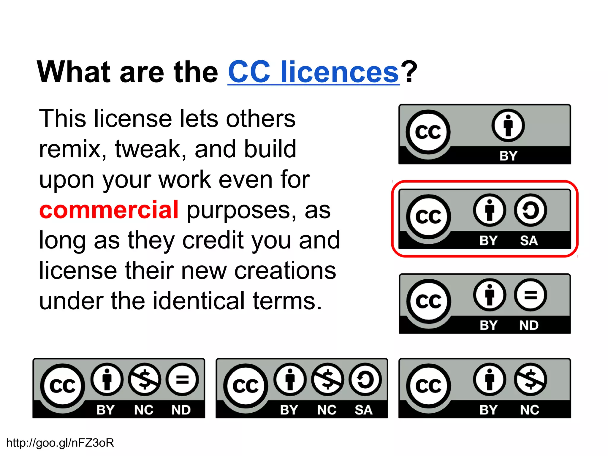What are the CC licences?
This license lets others
remix, tweak, and build
upon your work even for
commercial purposes, as
long as they credit you and
license their new creations
under the identical terms.
http://goo.gl/nFZ3oR
 