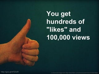 cc licenced image from http://www.flickr.com/photos/sarahreido/3120872862/
You get
hundreds of
"likes" and
100,000 views
http://goo.gl/nFZ3oR
 