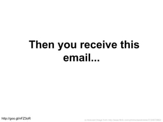 cc licenced image from http://www.flickr.com/photos/sarahreido/3120872862/
Then you receive this
email...
http://goo.gl/nFZ3oR
 
