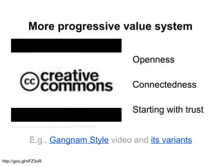 More progressive value system
Openness
Connectedness
Starting with trust
video source http://www.youtube.com/watch?v=1DKm96Ftfko
E.g., Gangnam Style video and its variants
http://goo.gl/nFZ3oR
 