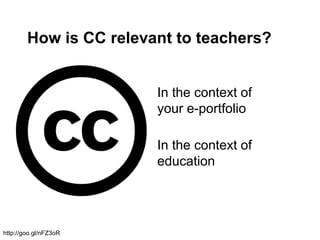 How is CC relevant to teachers?
In the context of
education
http://goo.gl/nFZ3oR
In the context of
your e-portfolio
 
