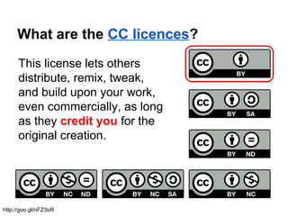 What are the CC licences?
This license lets others
distribute, remix, tweak,
and build upon your work,
even commercially, as long
as they credit you for the
original creation.
http://goo.gl/nFZ3oR
 