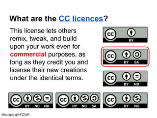 What are the CC licences?
This license lets others
remix, tweak, and build
upon your work even for
commercial purposes, as
long as they credit you and
license their new creations
under the identical terms.
http://goo.gl/nFZ3oR
 