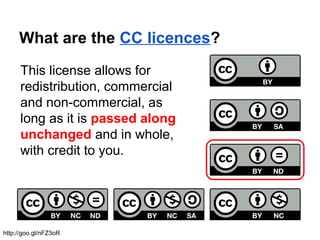 What are the CC licences?
This license allows for
redistribution, commercial
and non-commercial, as
long as it is passed along
unchanged and in whole,
with credit to you.
http://goo.gl/nFZ3oR
 