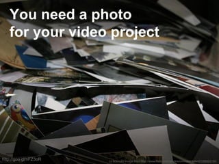 cc licenced image from http://www.flickr.com/photos/orinrobertjohn/2189064194/
You need a photo
for your video project
http://goo.gl/nFZ3oR
 