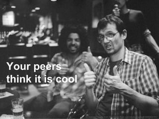 cc licenced image from http://www.flickr.com/photos/hartsell/5426904191/
Your peers
think it is cool
http://goo.gl/nFZ3oR
 