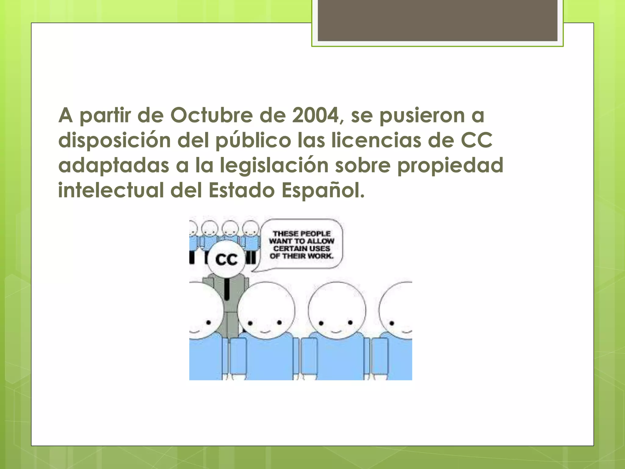 A partir de Octubre de 2004, se pusieron a
disposición del público las licencias de CC
adaptadas a la legislación sobre propiedad
intelectual del Estado Español.
 
