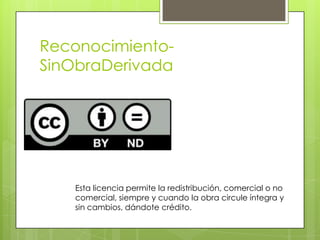 Reconocimiento-
SinObraDerivada
Esta licencia permite la redistribución, comercial o no
comercial, siempre y cuando la obra circule íntegra y
sin cambios, dándote crédito.
 