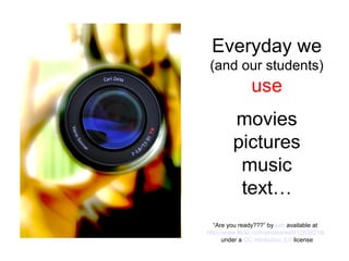 Everyday we
(and our students)
use
movies
pictures
music
text…
“Are you ready???” by ssh available at
http://www.flickr.com/photos/ssh/12638218/
under a CC Attribution 2.0 license
 