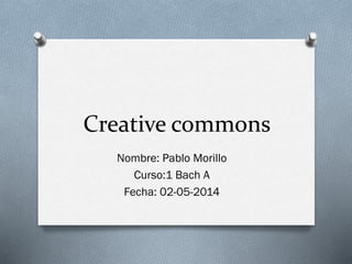 Creative commons
Nombre: Pablo Morillo
Curso:1 Bach A
Fecha: 02-05-2014
 