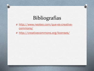 Bibliografias
O http://www.neoteo.com/que-es-creative-
commons/
O http://creativecommons.org/licenses/
 