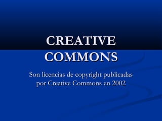 CREATIVECREATIVE
COMMONSCOMMONS
Son licencias de copyright publicadasSon licencias de copyright publicadas
por Creative Commons en 2002por Creative Commons en 2002
 