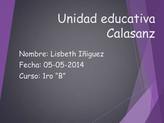 Unidad educativa
Calasanz
Nombre: Lisbeth Iñiguez
Fecha: 05-05-2014
Curso: 1ro “B”
 